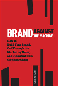Brand Against the Machine (How to Build Your Brand, Cut Through the Marketing Noise, and Stand Out from the Competition) by John Michael Morgan, 9781118103524