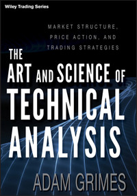 The Art and Science of Technical Analysis (Market Structure, Price Action, and Trading Strategies) by Adam Grimes, 9781118115121