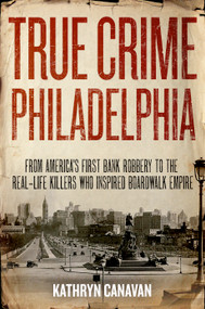 True Crime Philadelphia (From America's First Bank Robbery to the Real-Life Killers Who Inspired Boardwalk Empire) by Kathryn Canavan, 9781493036158
