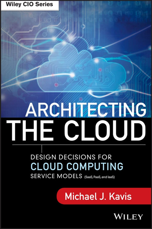 Architecting the Cloud (Design Decisions for Cloud Computing Service Models (SaaS, PaaS, and IaaS)) by Michael J. Kavis, 9781118617618