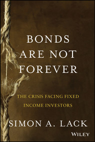 Bonds Are Not Forever (The Crisis Facing Fixed Income Investors) by Simon A. Lack, 9781118659533