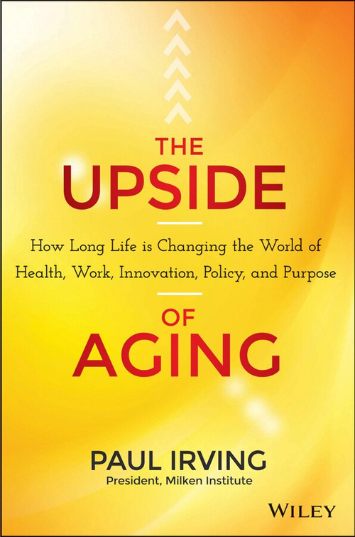 The Upside of Aging (How Long Life Is Changing the World of Health, Work, Innovation, Policy, and Purpose) by Paul Irving, 9781118692035
