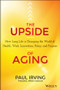 The Upside of Aging (How Long Life Is Changing the World of Health, Work, Innovation, Policy, and Purpose) by Paul Irving, 9781118692035