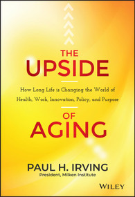 The Upside of Aging (How Long Life Is Changing the World of Health, Work, Innovation, Policy, and Purpose) by Paul Irving, 9781118692035