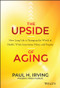 The Upside of Aging (How Long Life Is Changing the World of Health, Work, Innovation, Policy, and Purpose) by Paul Irving, 9781118692035