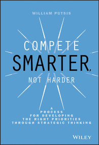Compete Smarter, Not Harder (A Process for Developing the Right Priorities Through Strategic Thinking) by William Putsis, 9781118708712