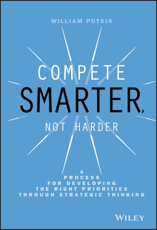 Compete Smarter, Not Harder (A Process for Developing the Right Priorities Through Strategic Thinking) by William Putsis, 9781118708712
