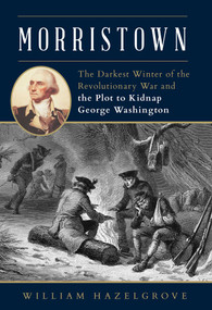Morristown (The Darkest Winter of the Revolutionary War and the Plot to Kidnap George Washington) by William Hazelgrove, 9781493056620