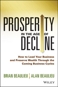 Prosperity in The Age of Decline (How to Lead Your Business and Preserve Wealth Through the Coming Business Cycles) by Brian Beaulieu, Alan Beaulieu, 9781118809891