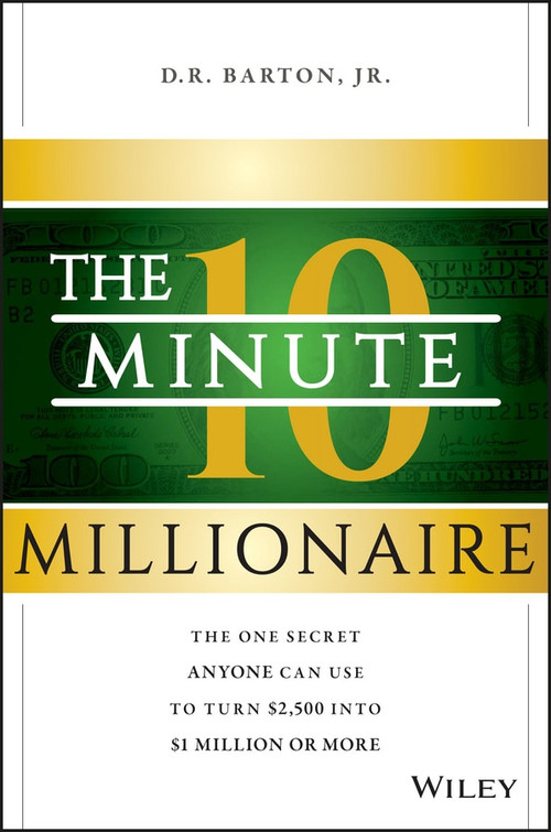 The 10-Minute Millionaire (The One Secret Anyone Can Use to Turn $2,500 into $1 Million or More) by D. R. Barton, Jr., 9781118856703