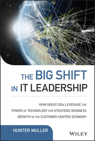 The Big Shift in IT Leadership (How Great CIOs Leverage the Power of Technology for Strategic Business Growth in the Customer-Centric Economy) by Hunter Muller, 9781118867129