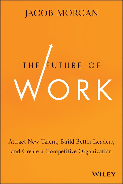 The Future of Work (Attract New Talent, Build Better Leaders, and Create a Competitive Organization) by Jacob Morgan, 9781118877241