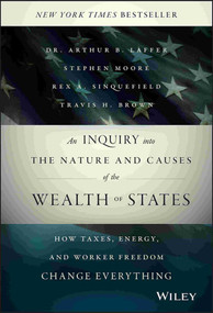 An Inquiry into the Nature and Causes of the Wealth of States (How Taxes, Energy, and Worker Freedom Change Everything) by Arthur Laffer, Stephen Moore, Rex A. Sinquefield, Travis H. Brown, 9781118921227