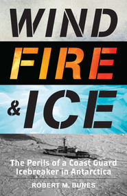Wind, Fire, and Ice (The Perils of a Coast Guard Icebreaker in Antarctica) by Robert M. Bunes, 9781493060344