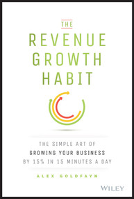 The Revenue Growth Habit (The Simple Art of Growing Your Business by 15% in 15 Minutes Per Day) by Alex Goldfayn, 9781119084068