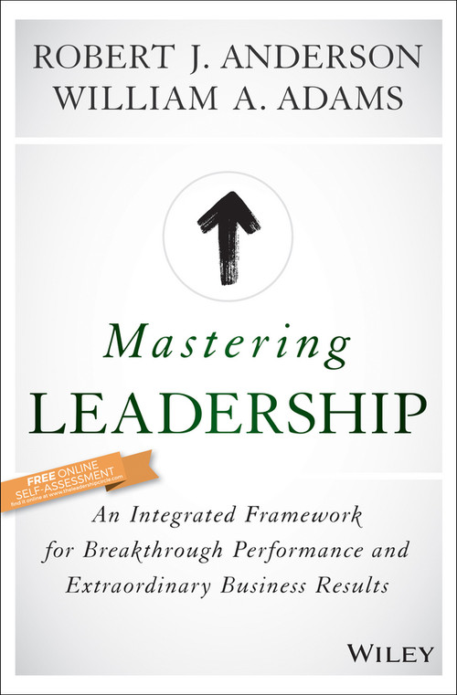 Mastering Leadership (An Integrated Framework for Breakthrough Performance and Extraordinary Business Results) by Robert J. Anderson, William A. Adams, 9781119147190