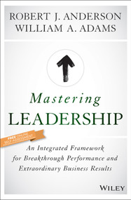 Mastering Leadership (An Integrated Framework for Breakthrough Performance and Extraordinary Business Results) by Robert J. Anderson, William A. Adams, 9781119147190