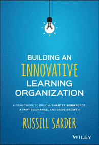 Building an Innovative Learning Organization (A Framework to Build a Smarter Workforce, Adapt to Change, and Drive Growth) by Russell Sarder, 9781119157458