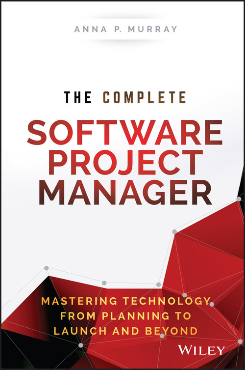 The Complete Software Project Manager (Mastering Technology from Planning to Launch and Beyond) by Anna P. Murray, 9781119161837