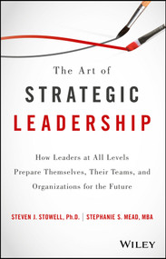 The Art of Strategic Leadership (How Leaders at All Levels Prepare Themselves, Their Teams, and Organizations for the Future) by Steven J. Stowell, Stephanie S. Mead, 9781119213055