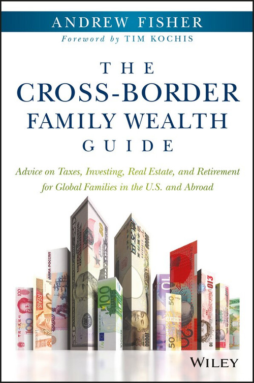The Cross-Border Family Wealth Guide (Advice on Taxes, Investing, Real Estate, and Retirement for Global Families in the U.S. and Abroad) by Andrew Fisher, Tim Kochis, 9781119234272