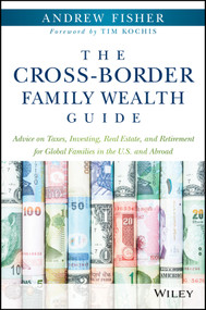 The Cross-Border Family Wealth Guide (Advice on Taxes, Investing, Real Estate, and Retirement for Global Families in the U.S. and Abroad) by Andrew Fisher, Tim Kochis, 9781119234272