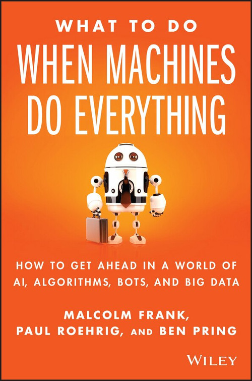 What To Do When Machines Do Everything (How to Get Ahead in a World of AI, Algorithms, Bots, and Big Data) by Malcolm Frank, Paul Roehrig, Ben Pring, 9781119278665