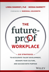 The Future-Proof Workplace (Six Strategies to Accelerate Talent Development, Reshape Your Culture, and Succeed with Purpose) by Linda Sharkey, Morag Barrett, Marshall Goldsmith, 9781119287575