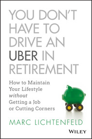 You Don't Have to Drive an Uber in Retirement (How to Maintain Your Lifestyle without Getting a Job or Cutting Corners) by Marc Lichtenfeld, 9781119347149