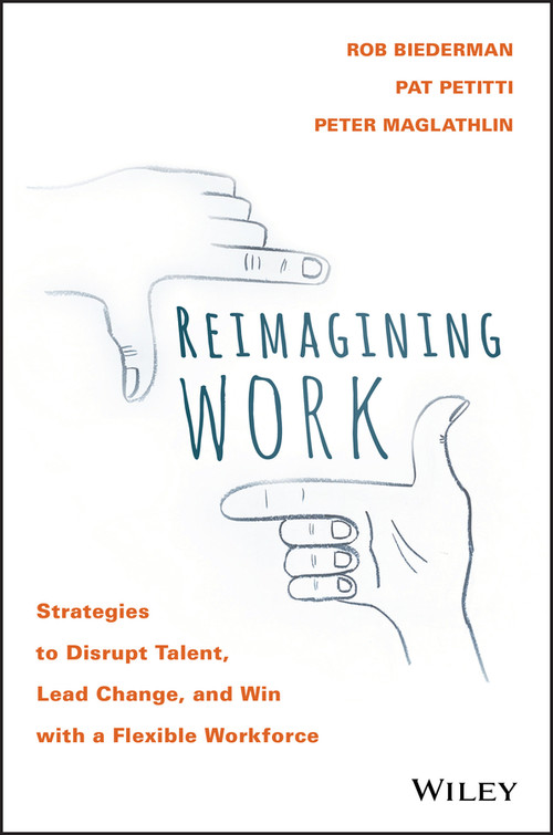 Reimagining Work (Strategies to Disrupt Talent, Lead Change, and Win with a Flexible Workforce) by Rob Biederman, Pat Petitti, Peter Maglathlin, 9781119389569