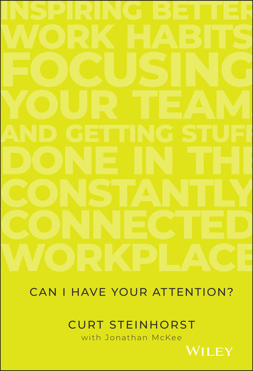 Can I Have Your Attention? (Inspiring Better Work Habits, Focusing Your Team, and Getting Stuff Done in the Constantly Connected Workplace) by Curt Steinhorst, Jonathan McKee, 9781119390466