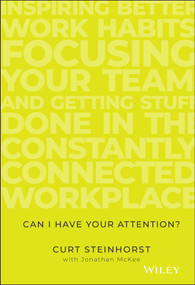 Can I Have Your Attention? (Inspiring Better Work Habits, Focusing Your Team, and Getting Stuff Done in the Constantly Connected Workplace) by Curt Steinhorst, Jonathan McKee, 9781119390466