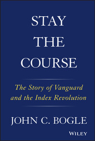 Stay the Course (The Story of Vanguard and the Index Revolution) by John C. Bogle, 9781119404309