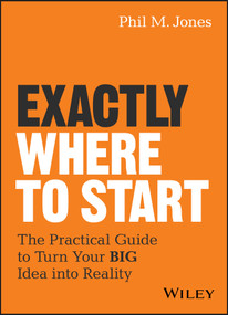 Exactly Where to Start (The Practical Guide to Turn Your BIG Idea into Reality) by Phil M. Jones, 9781119484622