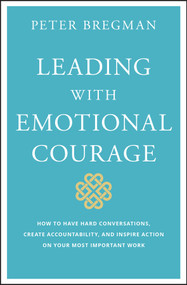 Leading With Emotional Courage (How to Have Hard Conversations, Create Accountability, And Inspire Action On Your Most Important Work) by Peter Bregman, 9781119505693