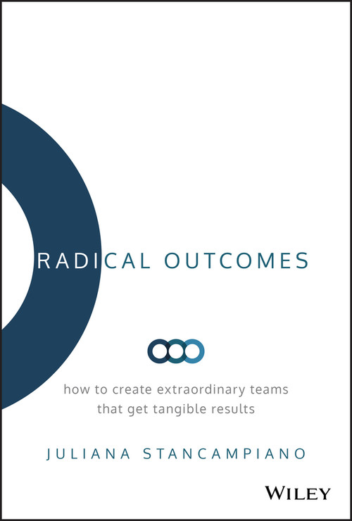 Radical Outcomes (How to Create Extraordinary Teams that Get Tangible Results) by Juliana Stancampiano, 9781119524250