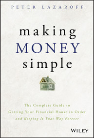 Making Money Simple (The Complete Guide to Getting Your Financial House in Order and Keeping It That Way Forever) by Peter Lazaroff, 9781119537878