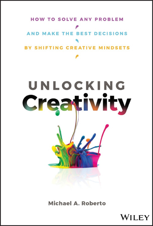 Unlocking Creativity (How to Solve Any Problem and Make the Best Decisions by Shifting Creative Mindsets) by Michael A. Roberto, 9781119545798