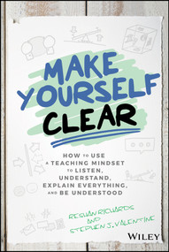 Make Yourself Clear (How to Use a Teaching Mindset to Listen, Understand, Explain Everything, and Be Understood) by Dr. Reshan Richards, Stephen J. Valentine, 9781119558590
