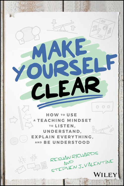Make Yourself Clear (How to Use a Teaching Mindset to Listen, Understand, Explain Everything, and Be Understood) by Dr. Reshan Richards, Stephen J. Valentine, 9781119558590