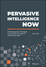 Pervasive Intelligence Now (Enabling Game-Changing Outcomes in the Age of Exponential Data) by Anu Jain, 9781119558873