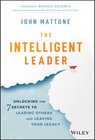 The Intelligent Leader (Unlocking the 7 Secrets to Leading Others and Leaving Your Legacy) by John Mattone, 9781119566243