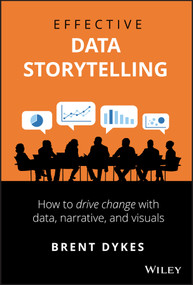 Effective Data Storytelling (How to Drive Change with Data, Narrative and Visuals) by Brent Dykes, 9781119615712