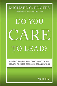 Do You Care to Lead? (A 5-Part Formula for Creating Loyal and Results-Focused Teams and Organizations) by Michael G. Rogers, 9781119628415