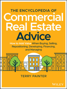 The Encyclopedia of Commercial Real Estate Advice (How to Add Value When Buying, Selling, Repositioning, Developing, Financing, and Managing) by Terry Painter, 9781119629115