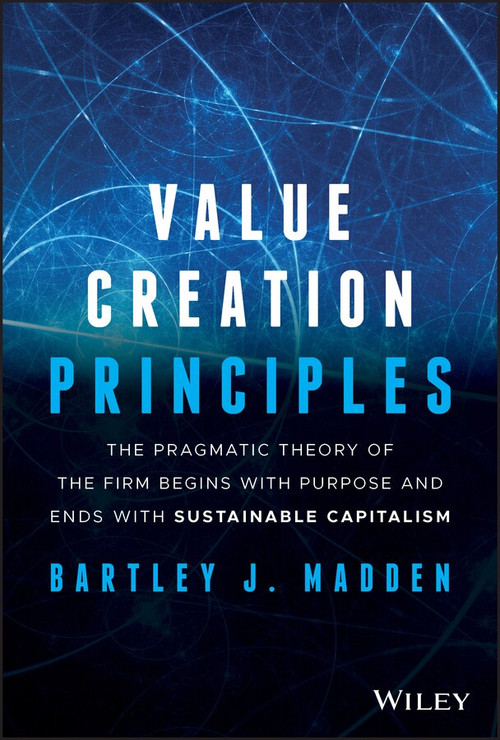Value Creation Principles (The Pragmatic Theory of the Firm Begins with Purpose and Ends with Sustainable Capitalism) by Bartley J. Madden, 9781119706625