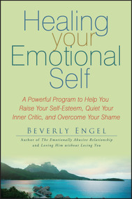 Healing Your Emotional Self (A Powerful Program to Help You Raise Your Self-Esteem, Quiet Your Inner Critic, and Overcome Your Shame) by Beverly Engel, 9780470127780