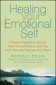 Healing Your Emotional Self (A Powerful Program to Help You Raise Your Self-Esteem, Quiet Your Inner Critic, and Overcome Your Shame) by Beverly Engel, 9780470127780