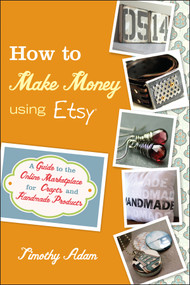 How to Make Money Using Etsy (A Guide to the Online Marketplace for Crafts and Handmade Products) by Timothy Adam, 9780470944561