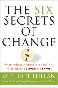 The Six Secrets of Change (What the Best Leaders Do to Help Their Organizations Survive and Thrive) by Michael Fullan, 9781118152607
